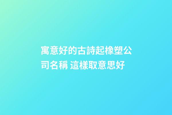 寓意好的古詩起橡塑公司名稱 這樣取意思好-第1張-公司起名-玄機派